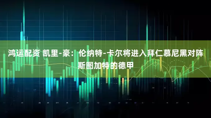 鸿运配资 凯里-豪：伦纳特-卡尔将进入拜仁慕尼黑对阵斯图加特的德甲